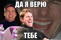 да я верю тебе