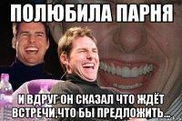 полюбила парня и вдруг он сказал что ждёт встречи,что бы предложить...