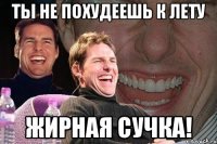 ты не похудеешь к лету жирная сучка!