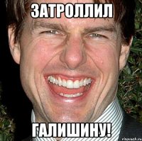 затроллил галишину!