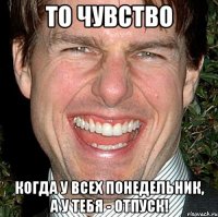 то чувство когда у всех понедельник, а у тебя - отпуск!