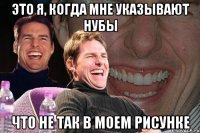 это я, когда мне указывают нубы что не так в моем рисунке