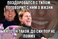 поздоровался с типом, поговорил с ним о жизни а кто он такой, до сих пор не пойму