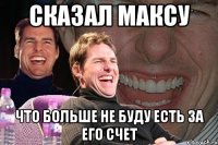 сказал максу что больше не буду есть за его счет