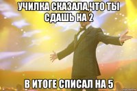 училка сказала,что ты сдашь на 2 в итоге списал на 5