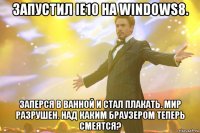 запустил ie10 на windows8. заперся в ванной и стал плакать. мир разрушен. над каким браузером теперь смеятся?