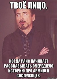 твоё лицо, когда раис начинает рассказывать очередную историю про армию и сослужвцев.