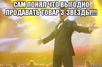 сам понял что выгодно продавать товар 3-звезды!!! 