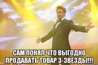  сам понял что выгодно продавать товар 3-звезды!!!