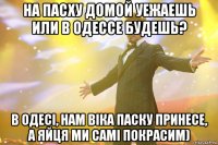 на пасху домой уежаешь или в одессе будешь? в одесі, нам віка паску принесе, а яйця ми самі покрасим)