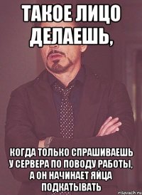 такое лицо делаешь, когда только спрашиваешь у сервера по поводу работы, а он начинает яйца подкатывать