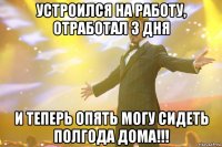 устроился на работу, отработал 3 дня и теперь опять могу сидеть полгода дома!!!