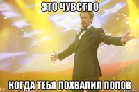 это чувство когда тебя похвалил попов