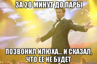 за 20 минут до пары позвонил илюха... и сказал, что ее не будет