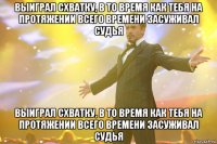 выиграл схватку, в то время как тебя на протяжении всего времени засуживал судья выиграл схватку, в то время как тебя на протяжении всего времени засуживал судья