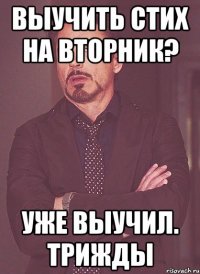 выучить стих на вторник? уже выучил. трижды