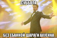 суббота без ебанной шараги ахуенна