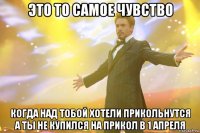 это то самое чувство когда над тобой хотели прикольнутся а ты не купился на прикол в 1 апреля