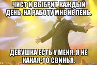 чист и выбрит каждый день, на работу мне не лень. девушка есть у меня, я не какая-то свинья.