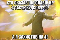 хто сказав шо славік не здасть курсову??? а я захистив на 4!