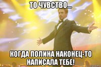 то чувство... когда полина наконец-то написала тебе!