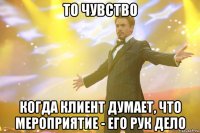 то чувство когда клиент думает, что мероприятие - его рук дело