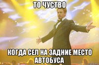 то чуство когда сел на задние место автобуса