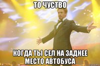 то чуство когда ты сел на заднее место автобуса