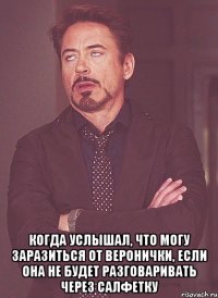  когда услышал, что могу заразиться от веронички, если она не будет разговаривать через салфетку