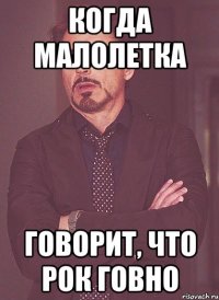 когда малолетка говорит, что рок говно