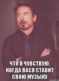  что я чувствую, когда вася ставит свою музыку