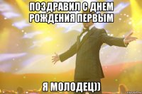 поздравил с днем рождения первым я молодец))