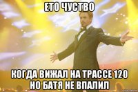 ето чуство когда вижал на трассе 120 но батя не впалил