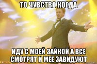 то чувство когда иду с моей зайкой а все смотрят и мее завидуют