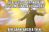 це відчуття коли ви з другом бухали однаково він заригався а ти ні