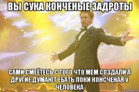 вы сука конченые задроты сами смеётесь с того что мем создали а другие думают ебать локи консченая у человека