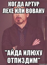 когда артур лехе или вовану "айда илюху отпиздим"