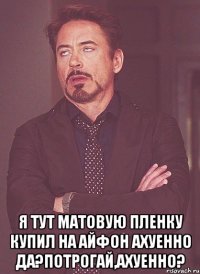  я тут матовую пленку купил на айфон ахуенно да?потрогай,ахуенно?