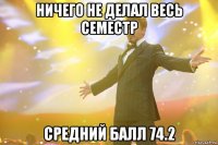 ничего не делал весь семестр средний балл 74.2