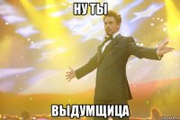 ну ты выдумщица