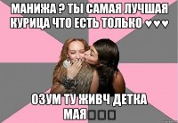 манижа ? ты самая лучшая курица что есть только ♥♥♥ озум ту живч детка мая♡♡♡
