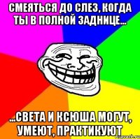 смеяться до слез, когда ты в полной заднице... ...света и ксюша могут, умеют, практикуют