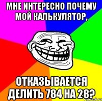 мне интересно почему мой калькулятор, отказывается делить 784 на 28?