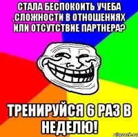 стала беспокоить учеба ,сложности в отношениях или отсутствие партнера? тренируйся 6 раз в неделю!