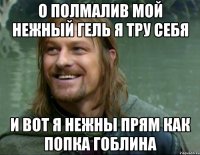 о полмалив мой нежный гель я тру себя и вот я нежны прям как попка гоблина