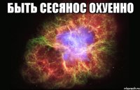 быть сесянос охуенно 