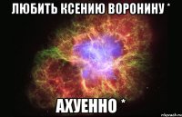 любить ксению воронину * ахуенно *