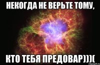 некогда не верьте тому, кто тебя предовар)))(