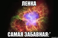 ленка самая забавная:*