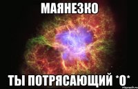 маянезко ты потрясающий *о*